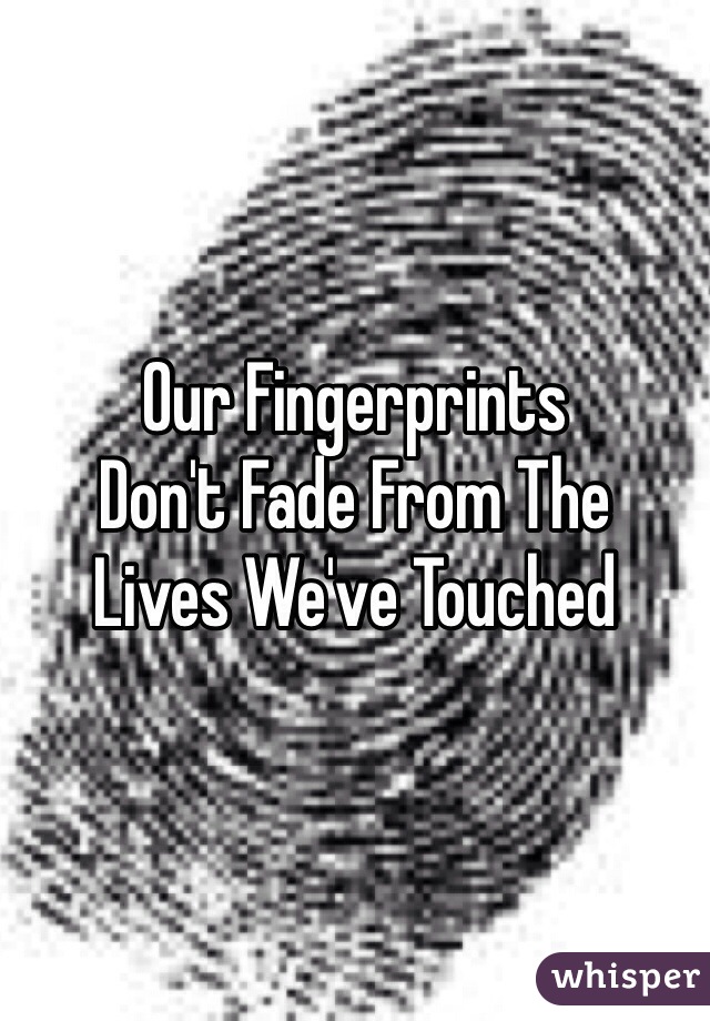 Our Fingerprints 
Don't Fade From The 
Lives We've Touched  