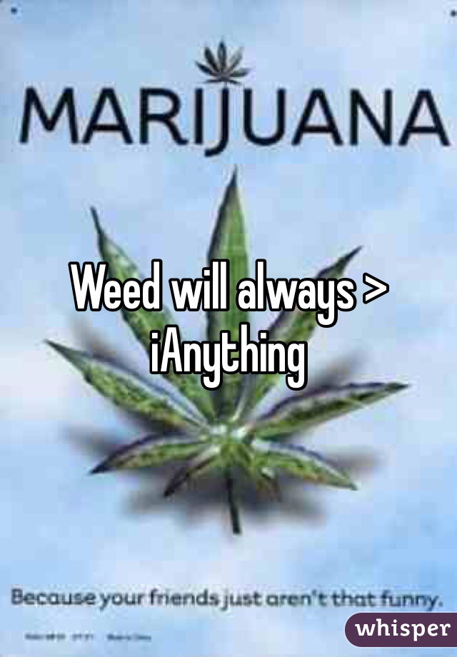 Weed will always > iAnything