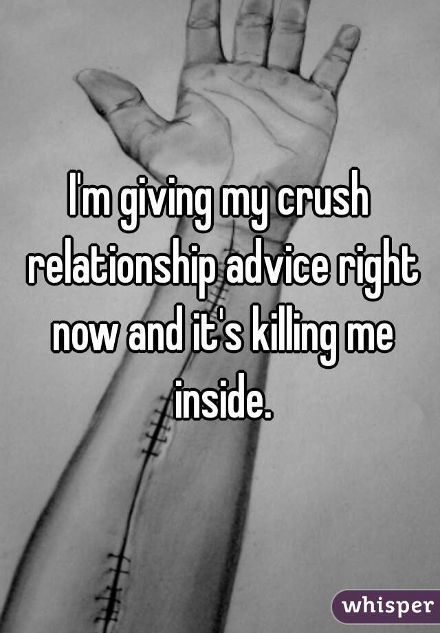 I'm giving my crush relationship advice right now and it's killing me inside.