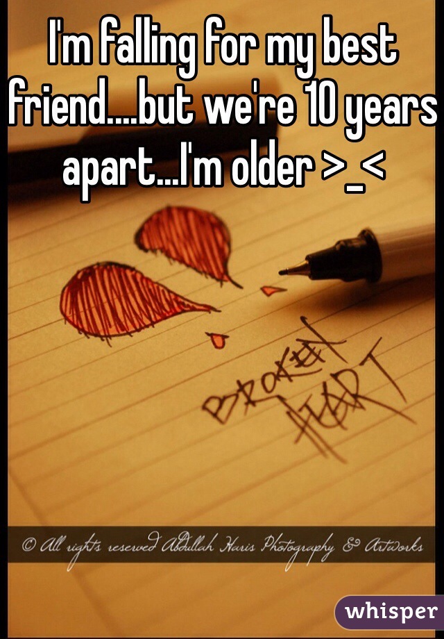 I'm falling for my best friend....but we're 10 years apart...I'm older >_< 