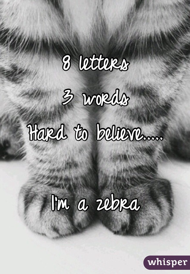 8 letters 
3 words 
Hard to believe.....

I'm a zebra 