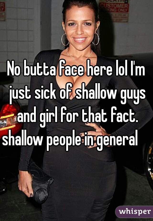No butta face here lol I'm just sick of shallow guys and girl for that fact.
shallow people in general    