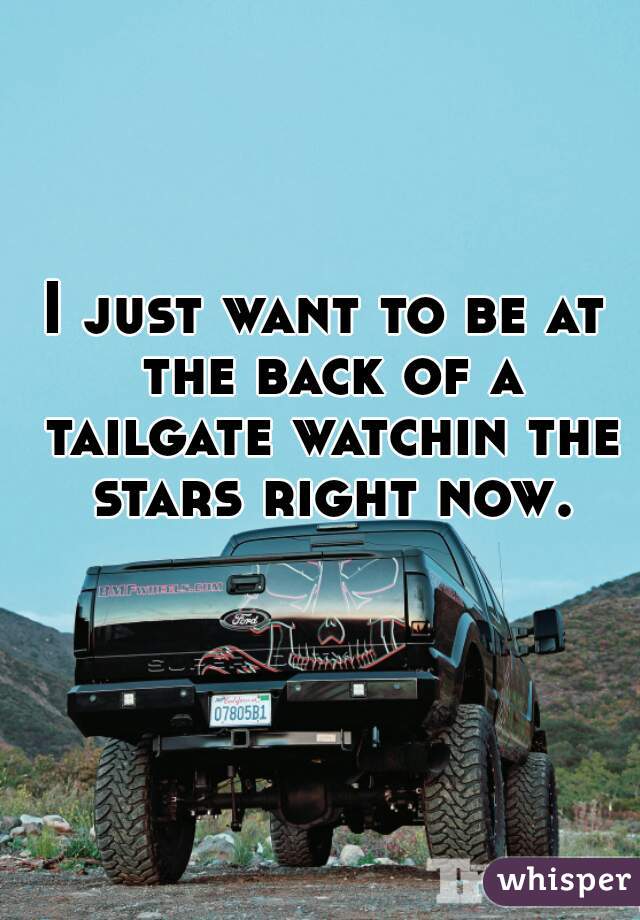 I just want to be at the back of a tailgate watchin the stars right now.