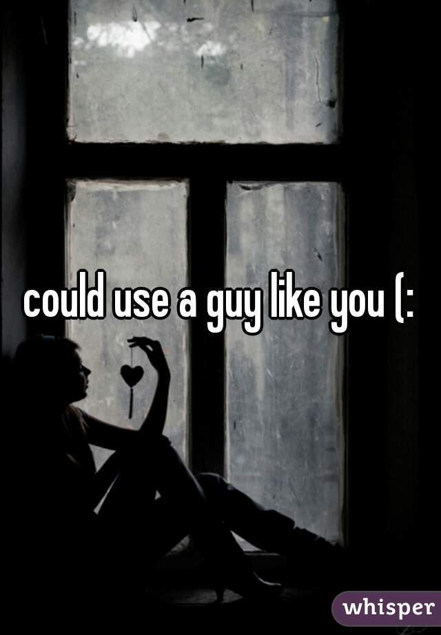 could use a guy like you (: