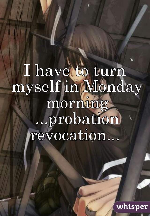 I have to turn myself in Monday morning ...probation revocation... 