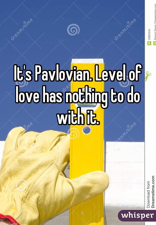 
It's Pavlovian. Level of love has nothing to do with it.