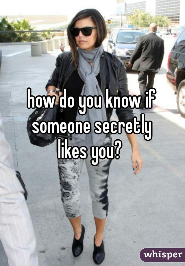 how do you know if someone secretly 
likes you? 