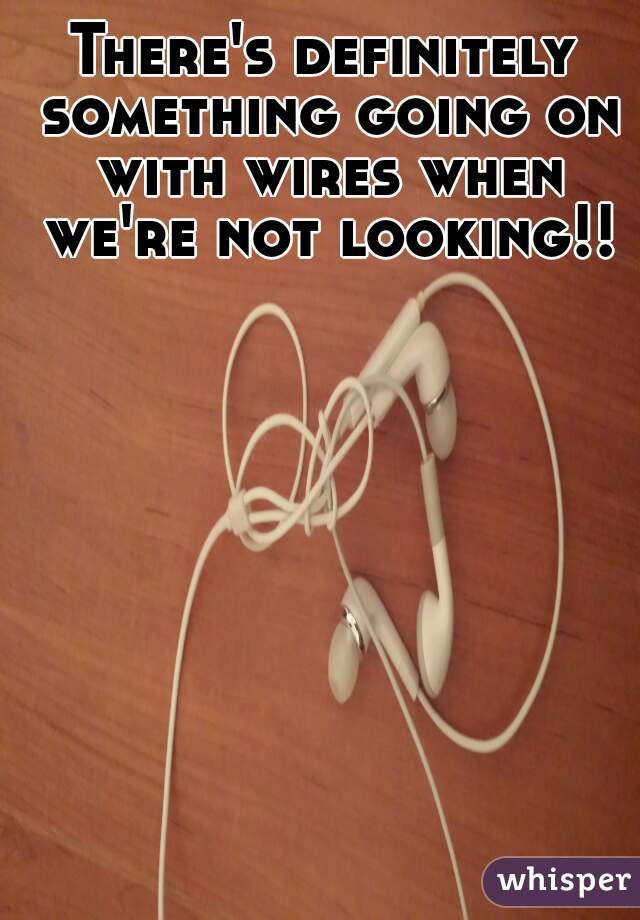 There's definitely something going on with wires when we're not looking!!