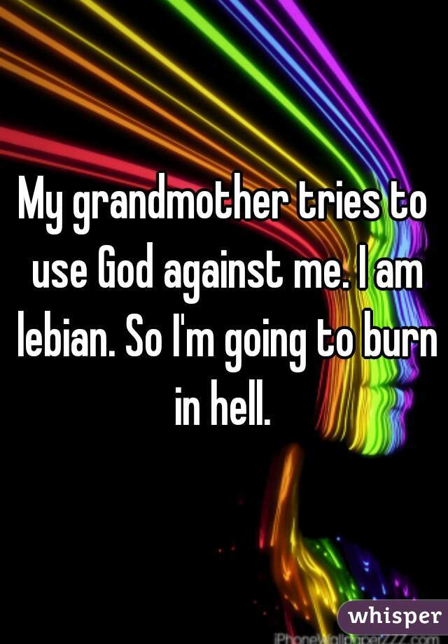 My grandmother tries to use God against me. I am lebian. So I'm going to burn in hell. 