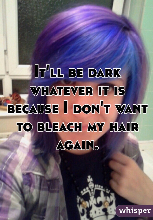 It'll be dark whatever it is because I don't want to bleach my hair again. 