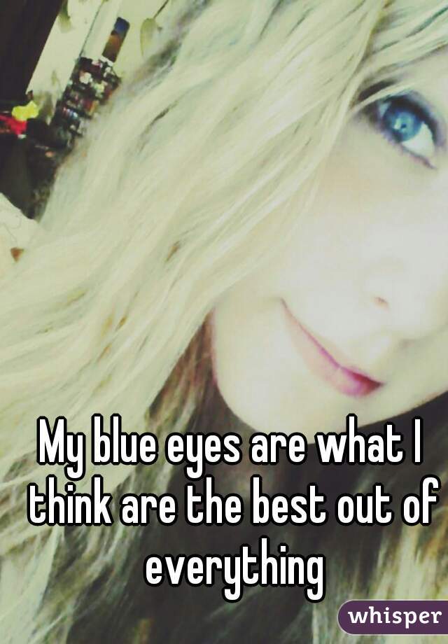 My blue eyes are what I think are the best out of everything
