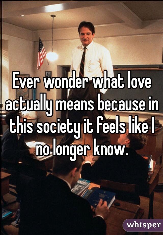 Ever wonder what love actually means because in this society it feels like I no longer know.