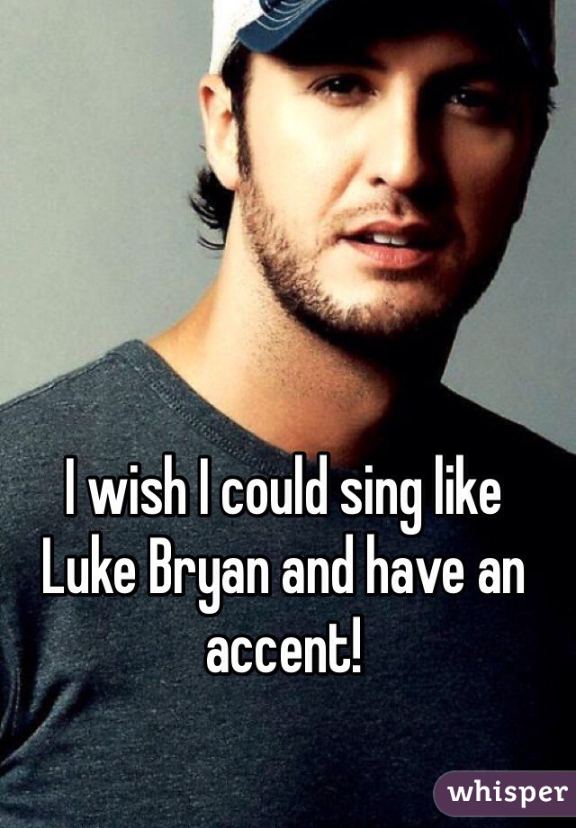 I wish I could sing like 
Luke Bryan and have an accent!