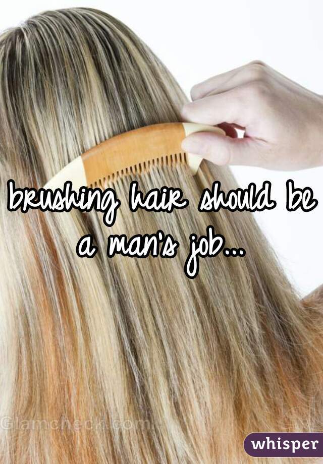 brushing hair should be a man's job... 