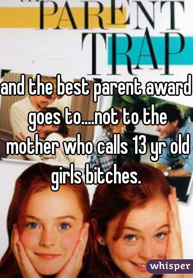 and the best parent award goes to....not to the mother who calls 13 yr old girls bitches. 