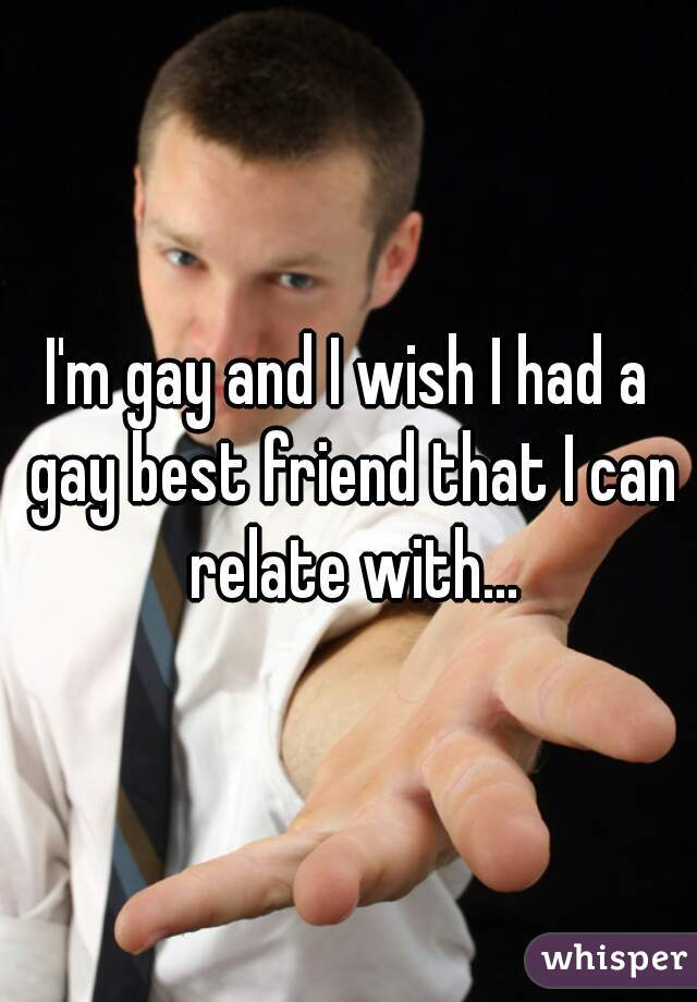 I'm gay and I wish I had a gay best friend that I can relate with...