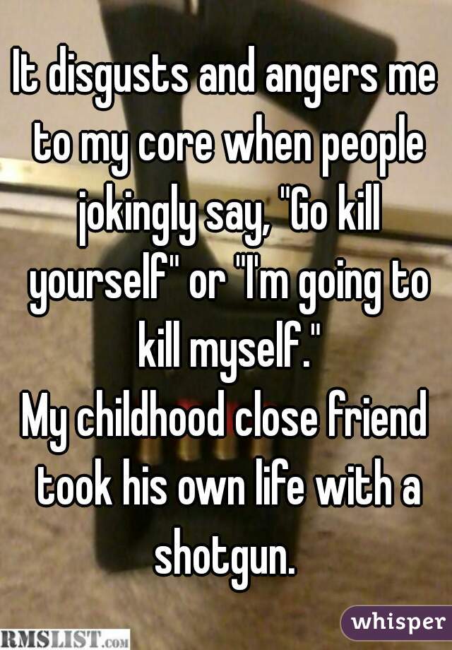 It disgusts and angers me to my core when people jokingly say, "Go kill yourself" or "I'm going to kill myself."
My childhood close friend took his own life with a shotgun. 