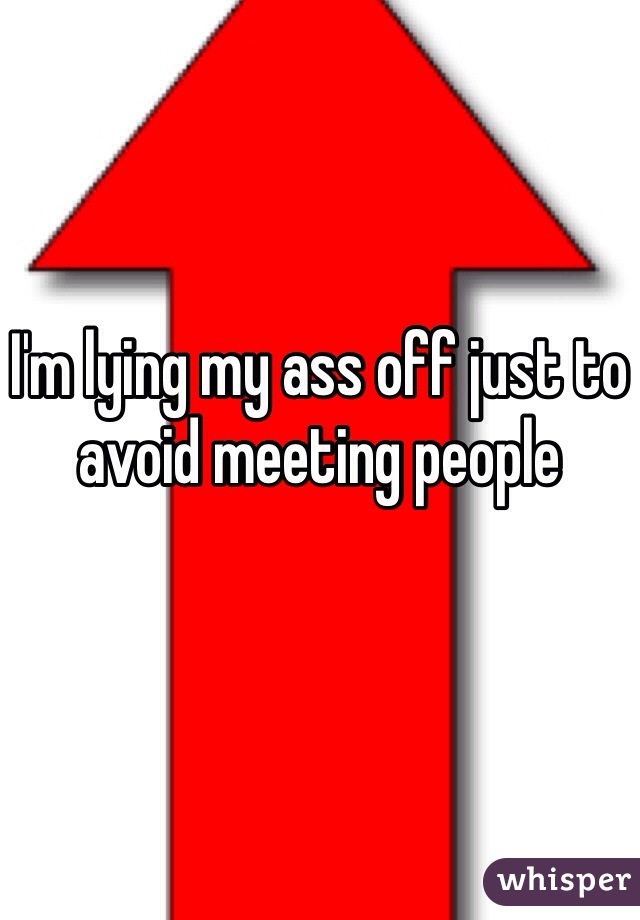 I'm lying my ass off just to avoid meeting people 