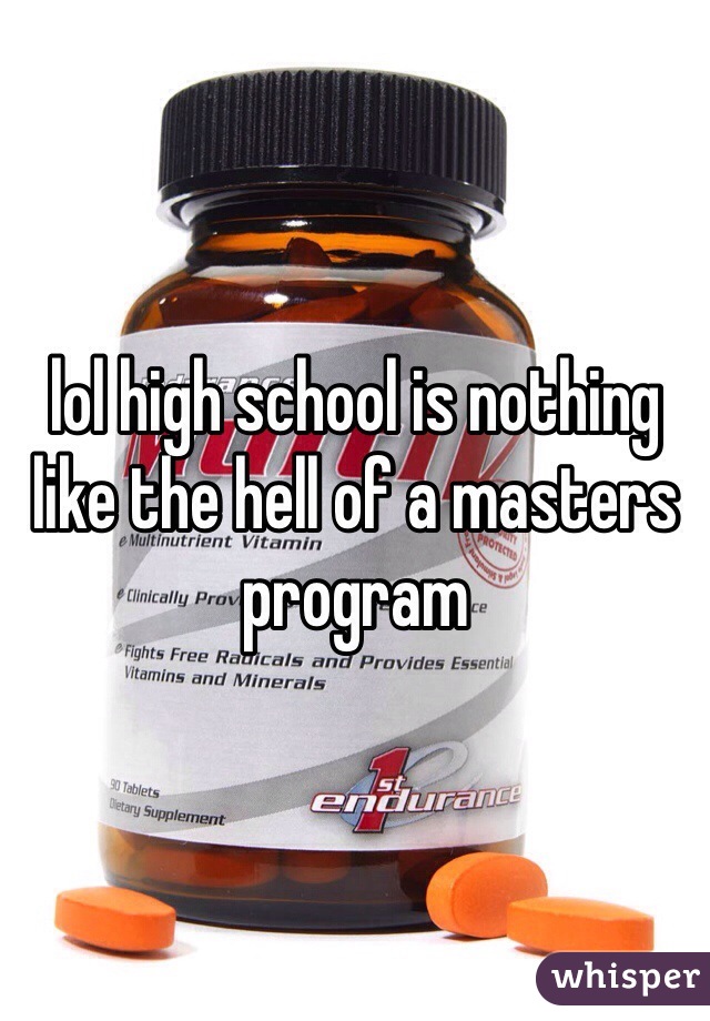 lol high school is nothing like the hell of a masters program