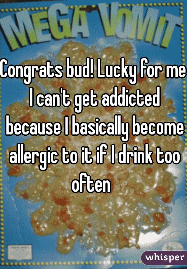 Congrats bud! Lucky for me I can't get addicted because I basically become allergic to it if I drink too often  