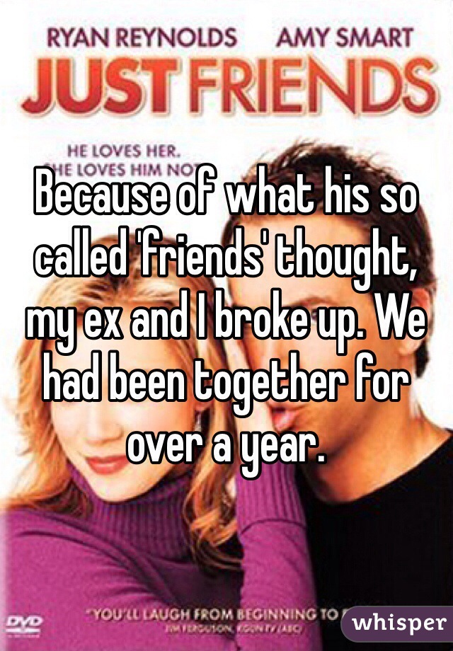 Because of what his so called 'friends' thought, my ex and I broke up. We had been together for over a year. 