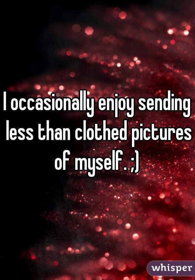 I occasionally enjoy sending less than clothed pictures of myself. ;) 