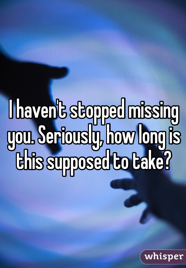 I haven't stopped missing you. Seriously, how long is this supposed to take?
