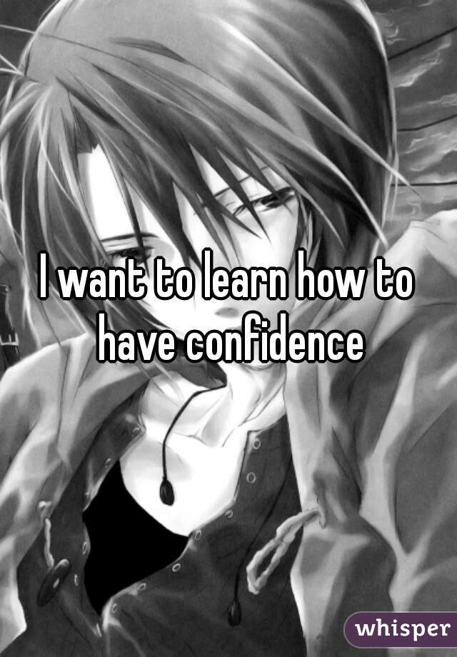 I want to learn how to have confidence