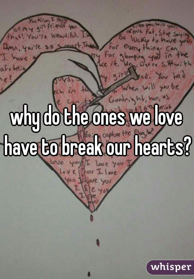 why do the ones we love have to break our hearts?