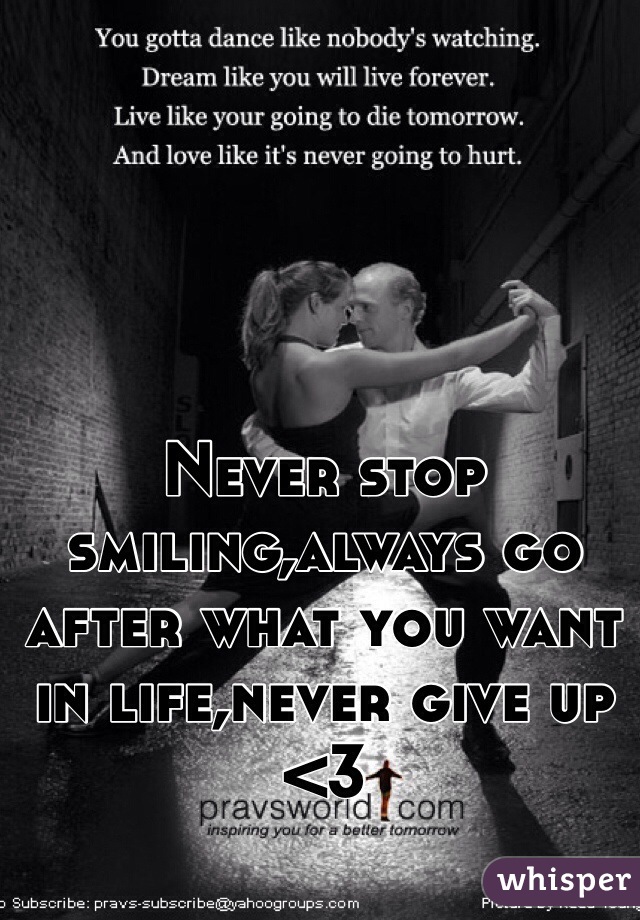 Never stop smiling,always go after what you want in life,never give up <3
