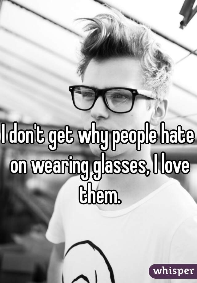 I don't get why people hate on wearing glasses, I love them.