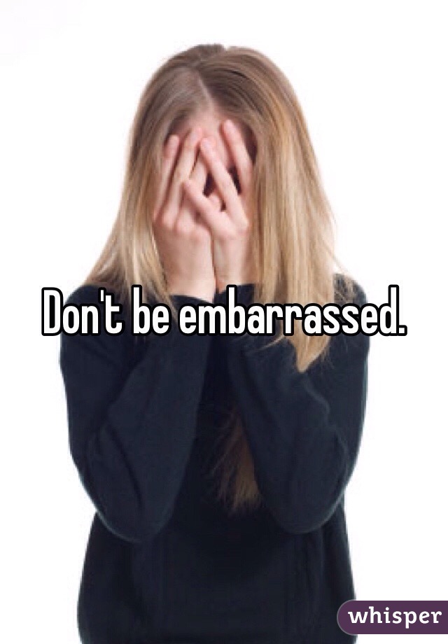 Don't be embarrassed. 