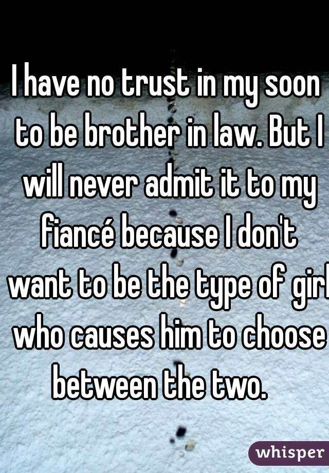 I have no trust in my soon to be brother in law. But I will never admit it to my fiancé because I don't want to be the type of girl who causes him to choose between the two.   