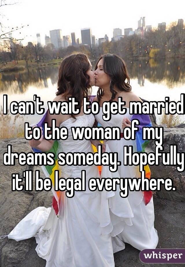 I can't wait to get married to the woman of my dreams someday. Hopefully it'll be legal everywhere.
