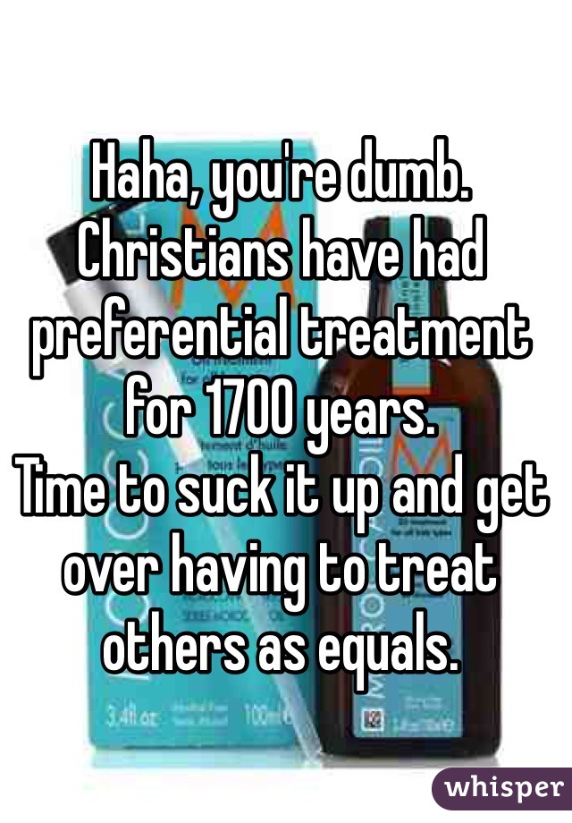 Haha, you're dumb.
Christians have had preferential treatment for 1700 years.
Time to suck it up and get over having to treat others as equals.