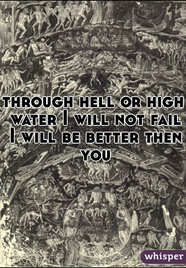 through hell or high water I will not fail I will be better then you