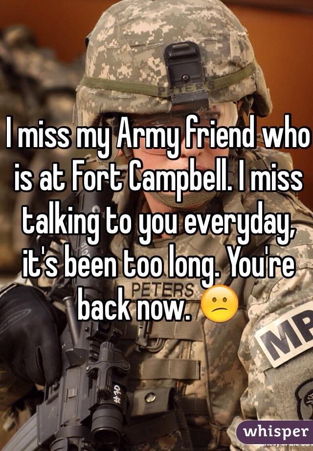 I miss my Army friend who is at Fort Campbell. I miss talking to you everyday, it's been too long. You're back now. 😕