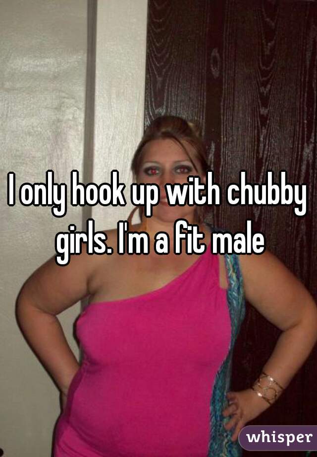 I only hook up with chubby girls. I'm a fit male