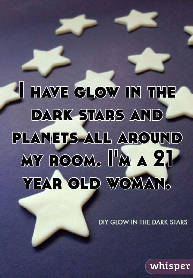 I have glow in the dark stars and planets all around my room. I'm a 21 year old woman. 