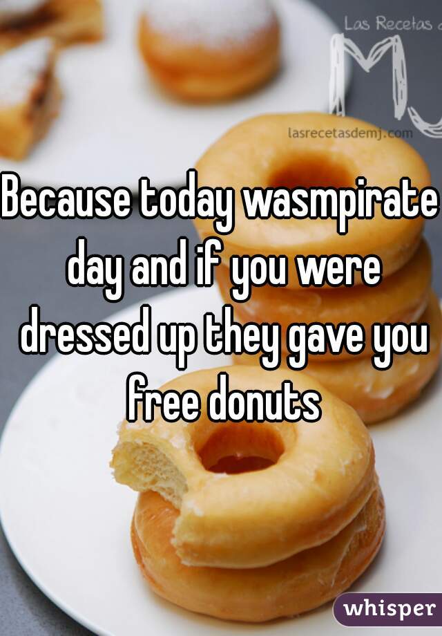 Because today wasmpirate day and if you were dressed up they gave you free donuts