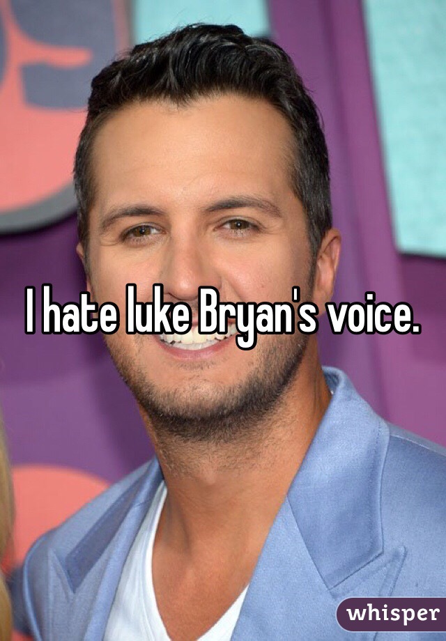 I hate luke Bryan's voice. 
