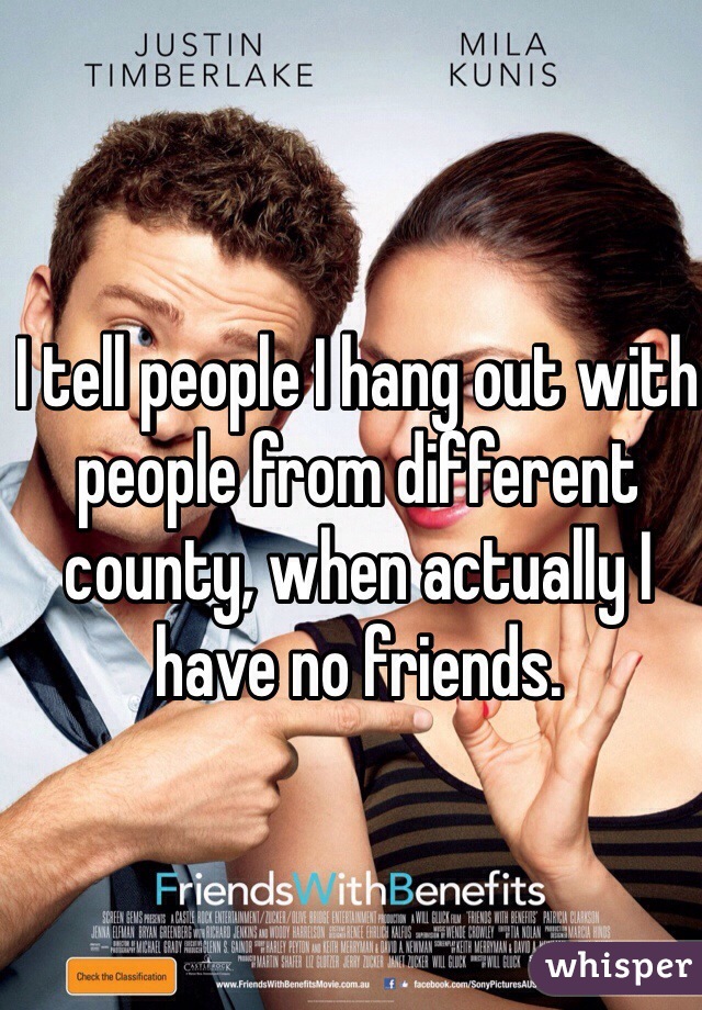 I tell people I hang out with people from different county, when actually I have no friends. 