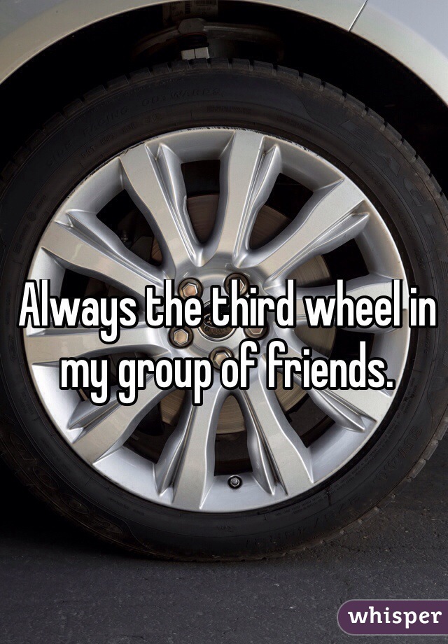 Always the third wheel in my group of friends.
