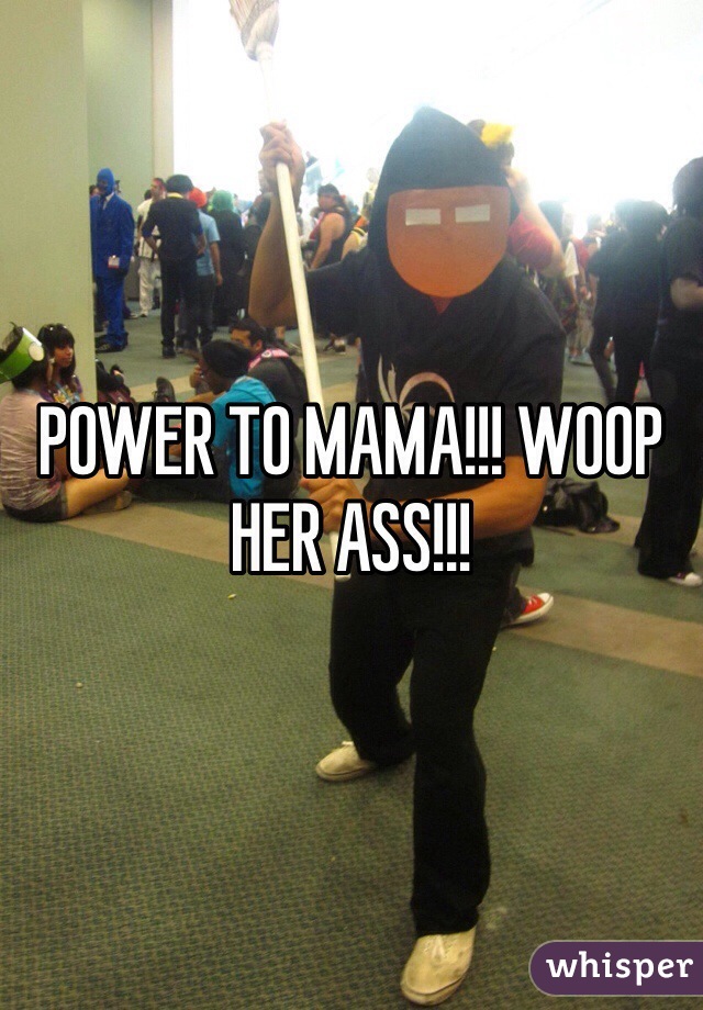 POWER TO MAMA!!! WOOP HER ASS!!!