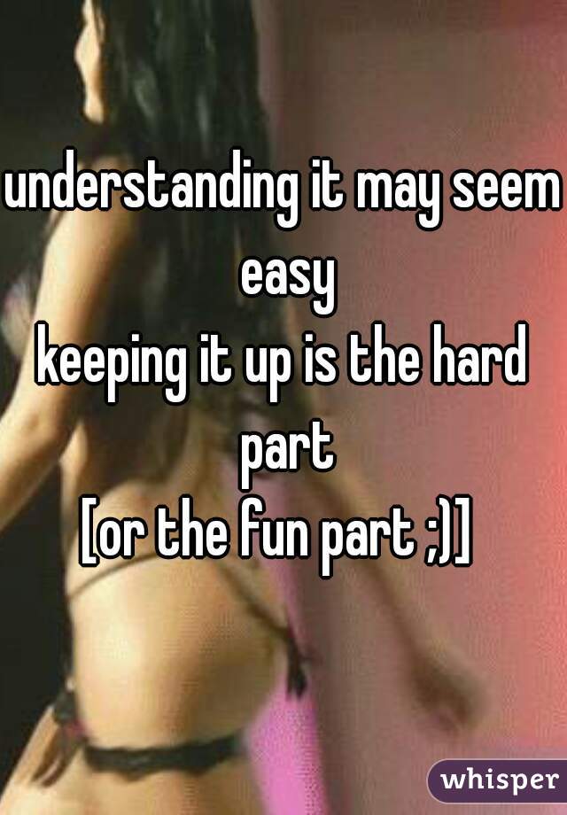 understanding it may seem easy
keeping it up is the hard part
[or the fun part ;)] 