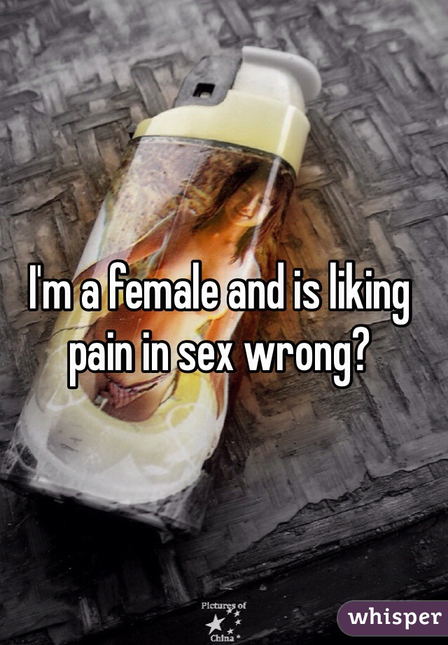 I'm a female and is liking pain in sex wrong?