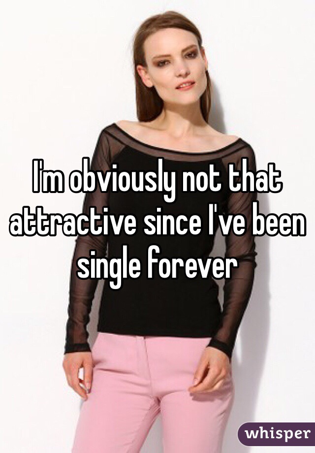 I'm obviously not that attractive since I've been single forever 