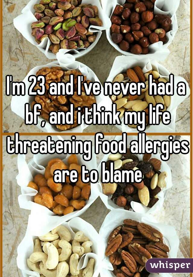 I'm 23 and I've never had a bf, and i think my life threatening food allergies are to blame