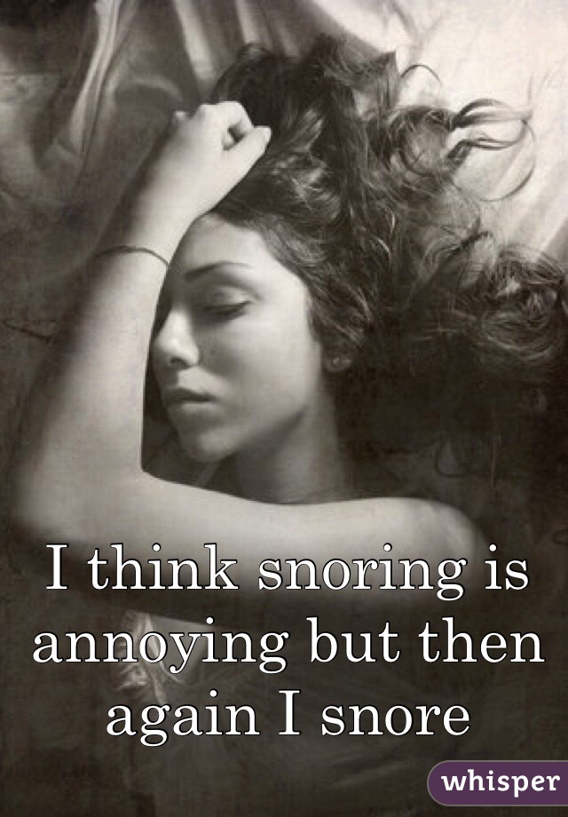 I think snoring is annoying but then again I snore