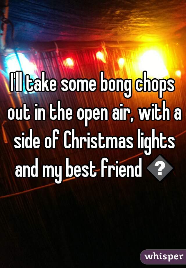 I'll take some bong chops out in the open air, with a side of Christmas lights and my best friend 😍